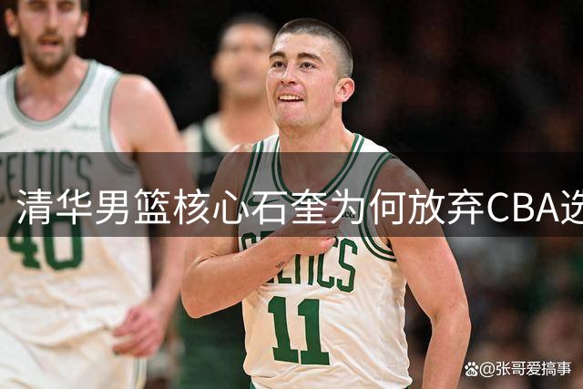 清华男篮核心石奎为何放弃CBA选秀？职业篮球新路径引热议